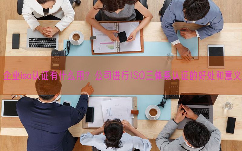 企業(yè)iso認(rèn)證有什么用？公司進(jìn)行ISO三體系認(rèn)證的好處和意義(8)