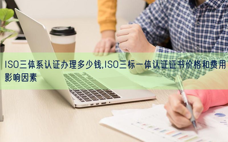 ISO三體系認證辦理多少錢,ISO三標一體認證證書價格和費用影響因素(0)