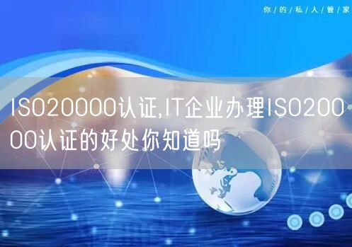 ISO20000認證,IT企業辦理ISO20000認證的好處你知道嗎(0)