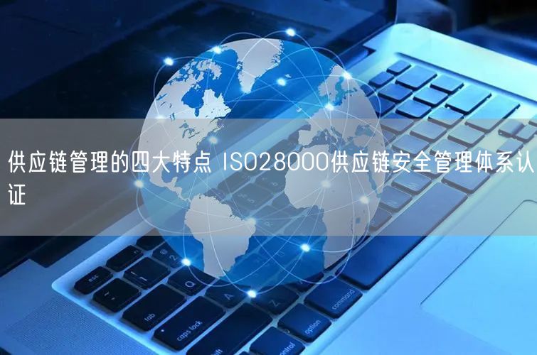 供應鏈管理的四大特點 ISO28000供應鏈安全管理體系認證(5)