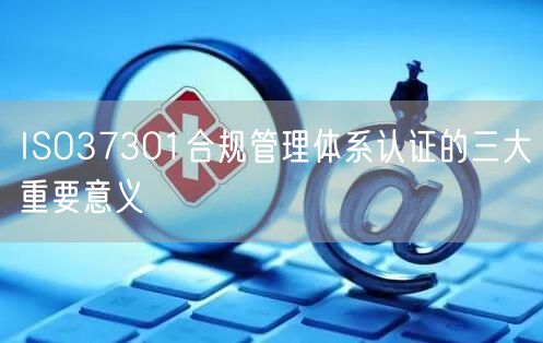 ISO37301合規(guī)管理體系認證的三大重要意義(0)