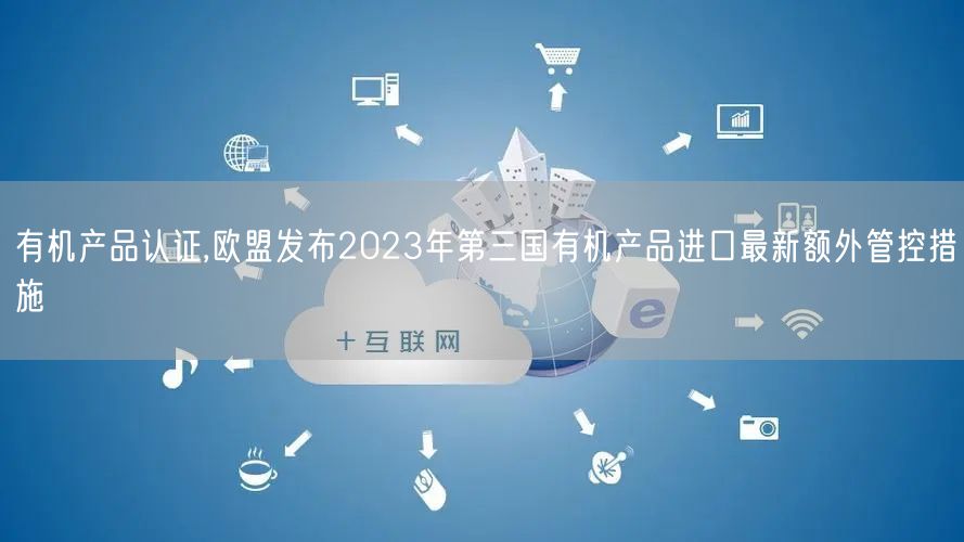 有機產品認證,歐盟發布2023年第三國有機產品進口最新額外管控措施(0)