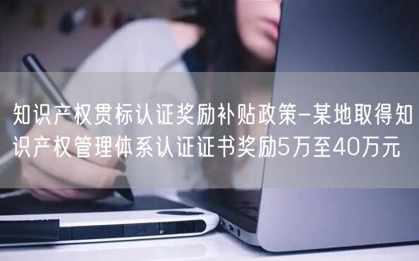 知識產權貫標認證獎勵補貼政策-某地取得知識產權管理體系認證證書獎勵5萬至40萬元(0)