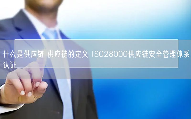 什么是供應鏈 供應鏈的定義 ISO28000供應鏈安全管理體系認證(2)