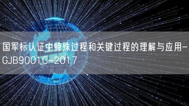 國軍標認證中特殊過程和關鍵過程的理解與應用-GJB9001C-2017(0)