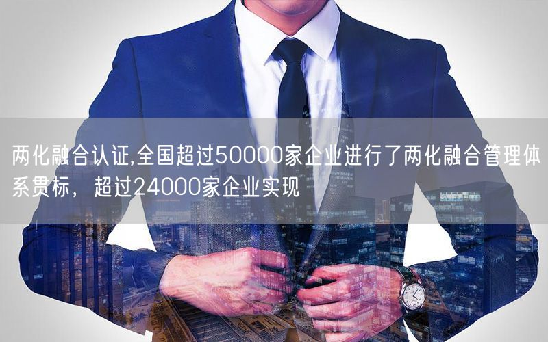 兩化融合認(rèn)證,全國超過50000家企業(yè)進(jìn)行了兩化融合管理體系貫標(biāo)，超過24000家企業(yè)實(shí)現(xiàn)(4)