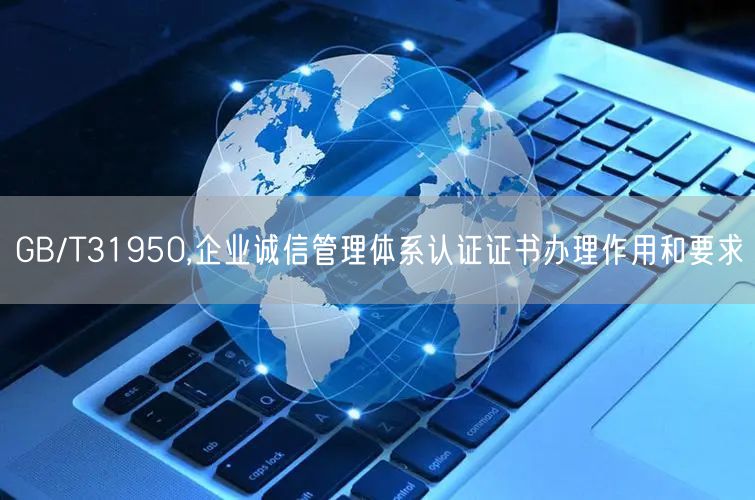 GB/T31950,企業誠信管理體系認證證書辦理作用和要求(6)