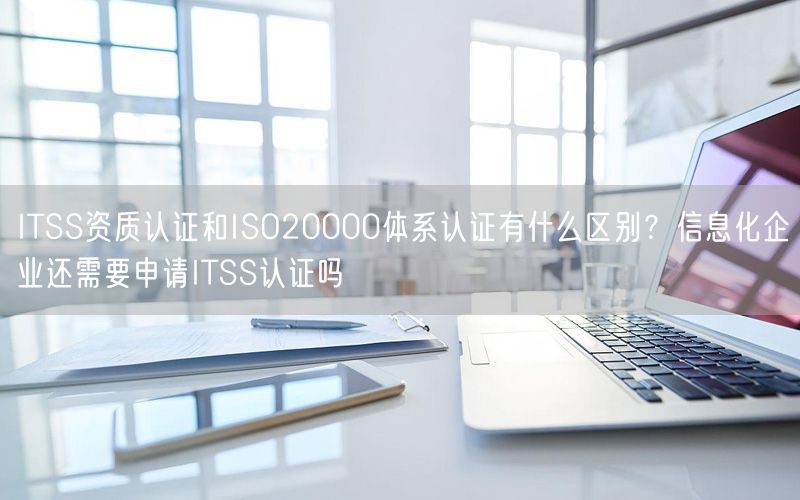 ITSS資質(zhì)認證和ISO20000體系認證有什么區(qū)別？信息化企業(yè)還需要申請ITSS認證嗎(5)