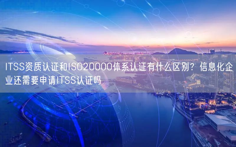 ITSS資質(zhì)認證和ISO20000體系認證有什么區(qū)別？信息化企業(yè)還需要申請ITSS認證嗎(10)