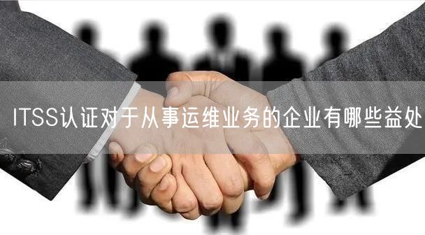 ITSS認證對于從事運維業務的企業有哪些益處(3)