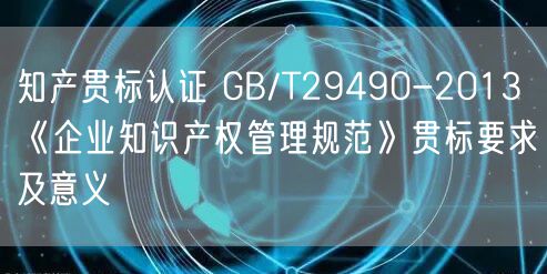 知產貫標認證 GB/T29490-2013《企業知識產權管理規范》貫標要求及意義(5)