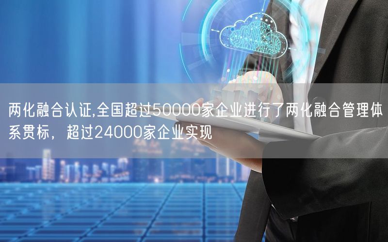 兩化融合認(rèn)證,全國超過50000家企業(yè)進(jìn)行了兩化融合管理體系貫標(biāo)，超過24000家企業(yè)實(shí)現(xiàn)(0)