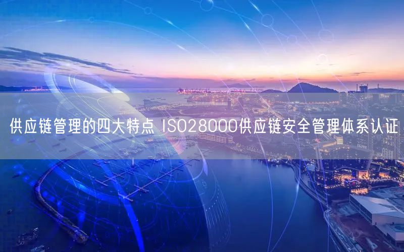 供應鏈管理的四大特點 ISO28000供應鏈安全管理體系認證(0)