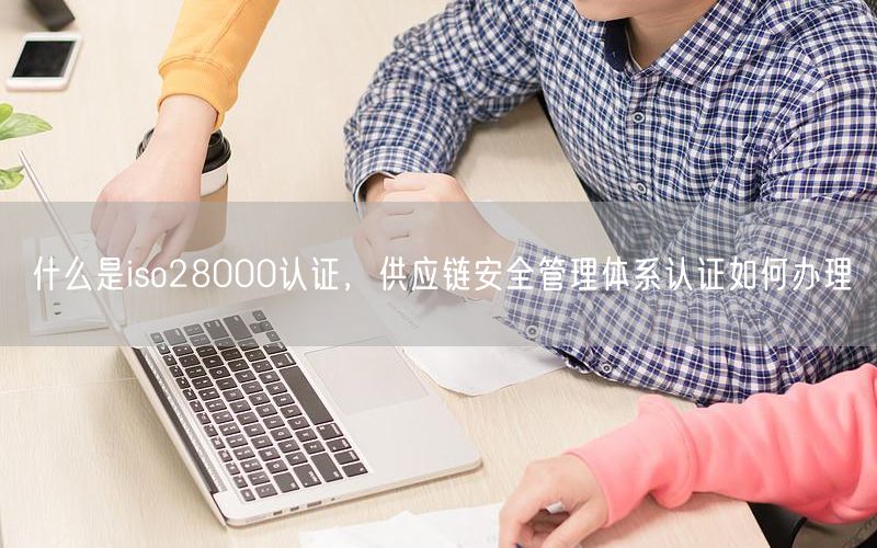 什么是iso28000認證，供應鏈安全管理體系認證如何辦理(0)