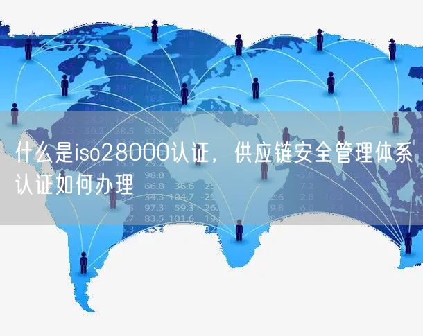 什么是iso28000認證，供應鏈安全管理體系認證如何辦理(15)