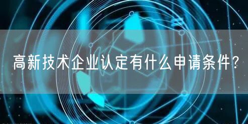 高新技術(shù)企業(yè)認(rèn)定有什么申請條件？(8)