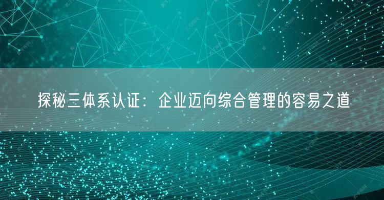 探秘三體系認(rèn)證：企業(yè)邁向綜合管理的容易之道(12)