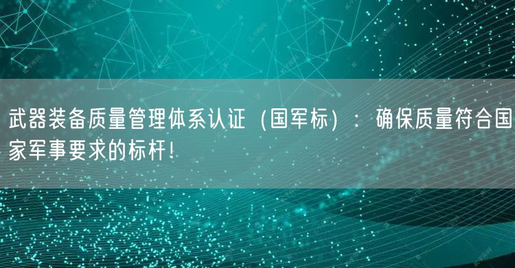 武器裝備質量管理體系認證（國軍標）：確保質量符合國家軍事要求的標桿！(0)