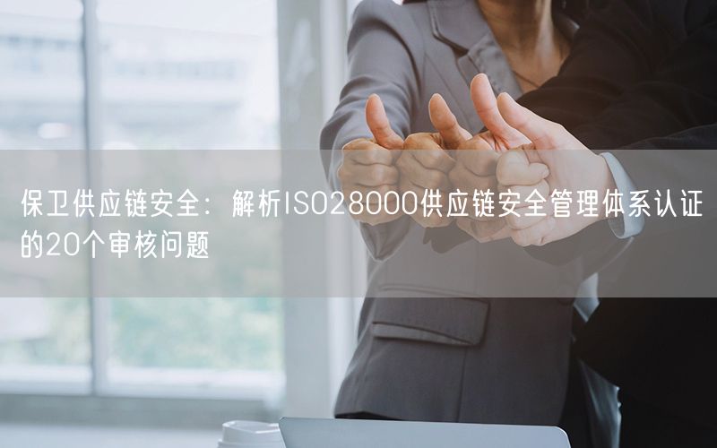 保衛供應鏈安全：解析ISO28000供應鏈安全管理體系認證的20個審核問題(9)