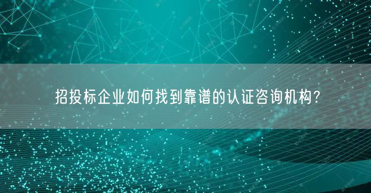 招投標企業如何找到靠譜的認證咨詢機構？(0)