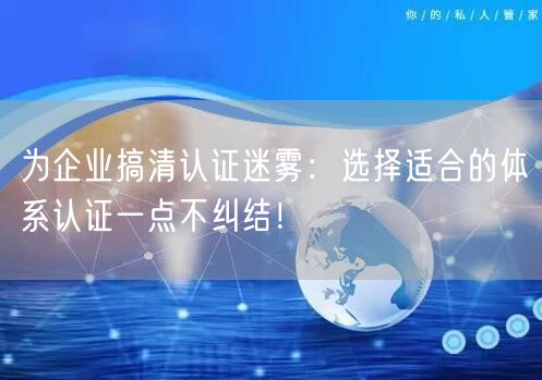 為企業搞清認證迷霧：選擇適合的體系認證一點不糾結！(7)